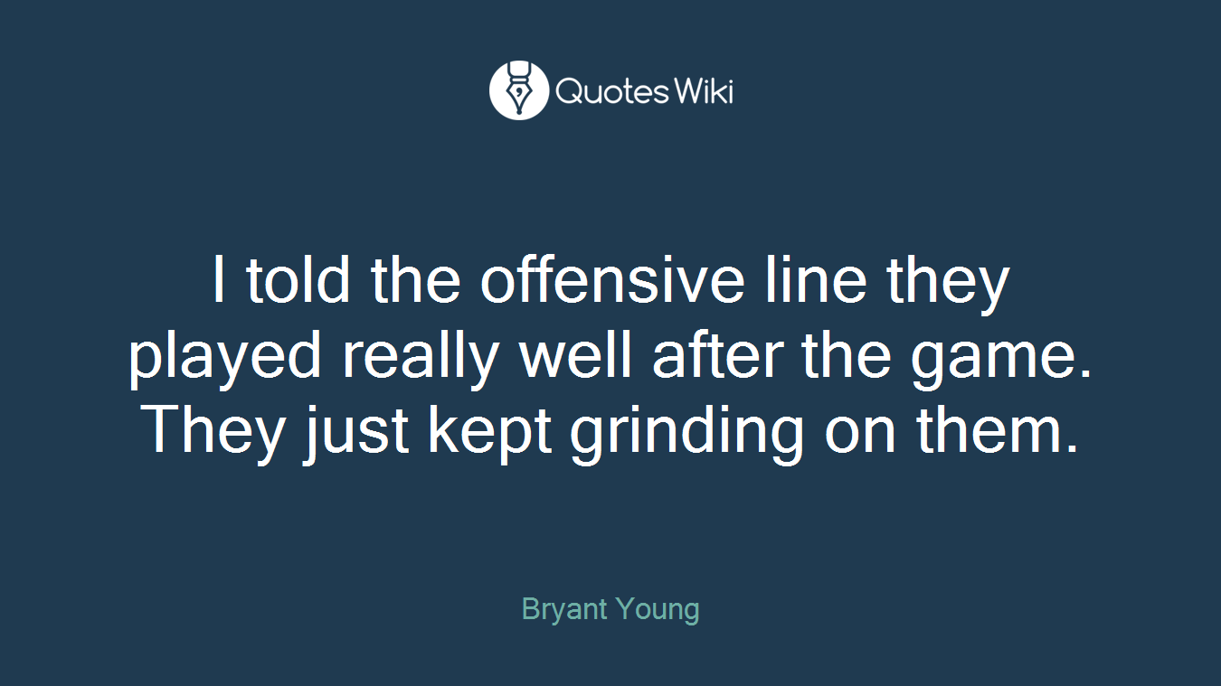 I told the offensive line they played really well after the game. They just kept grinding on them.
