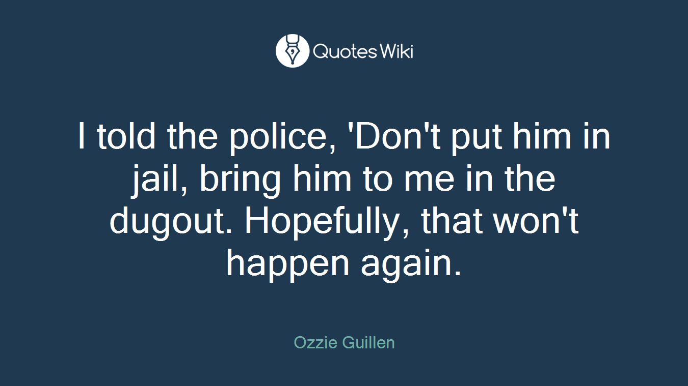 I told the police, 'Don't put him in jail, bring him to me in the dugout. Hopefully, that won't happen again.