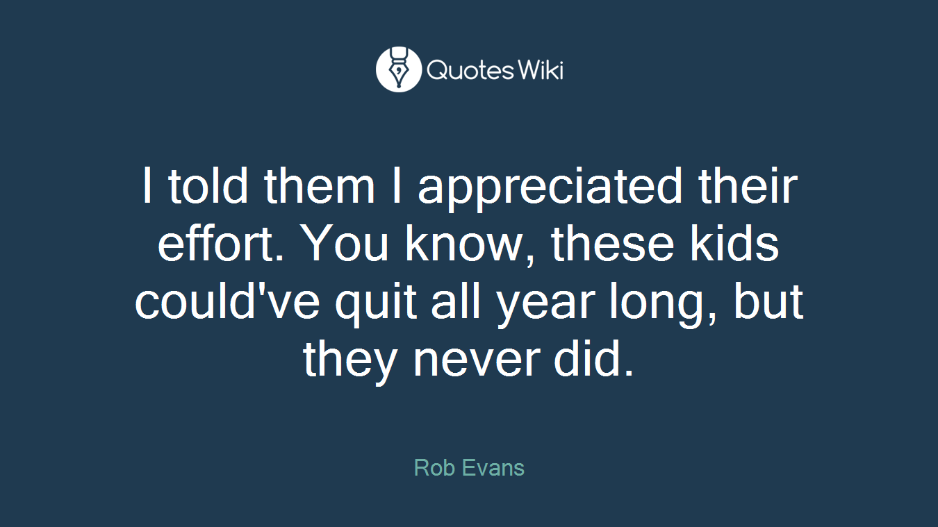 I told them I appreciated their effort. You know, these kids could've quit all year long, but they never did.