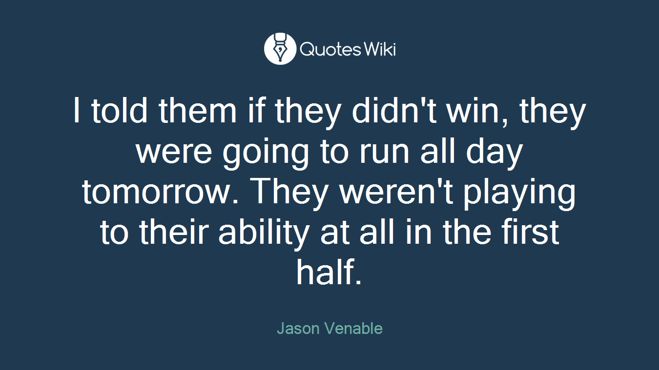 I told them if they didn't win, they were going to run all day tomorrow. They weren't playing to their ability at all in the first half.
