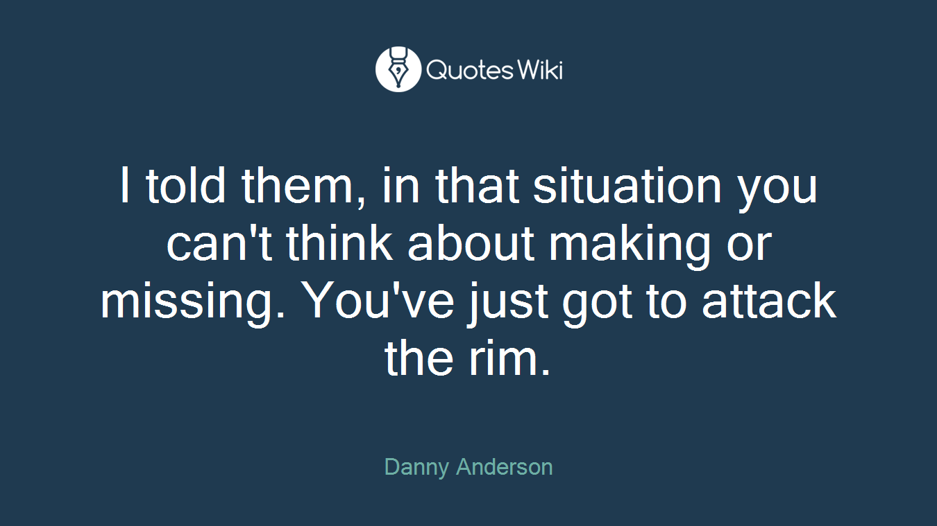 I told them, in that situation you can't think about making or missing. You've just got to attack the rim.
