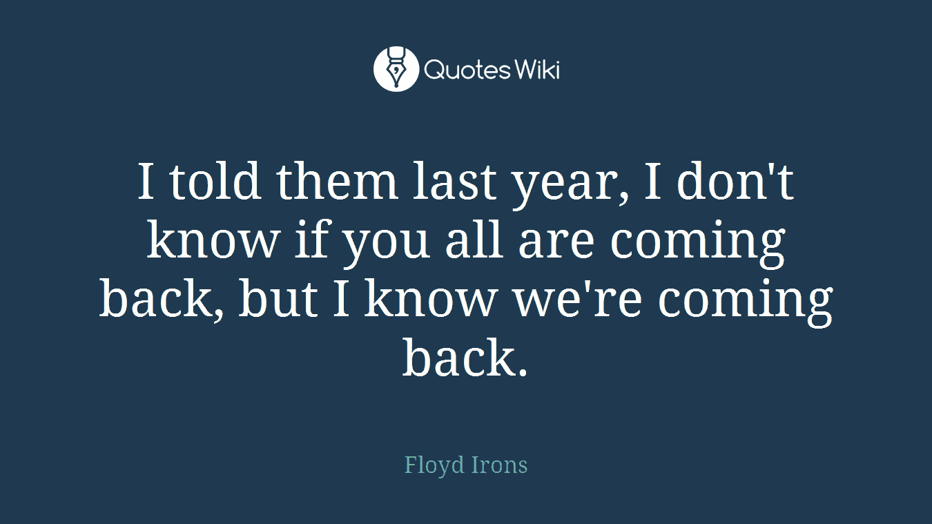 I told them last year, I don't know if you all are coming back, but I know we're coming back.