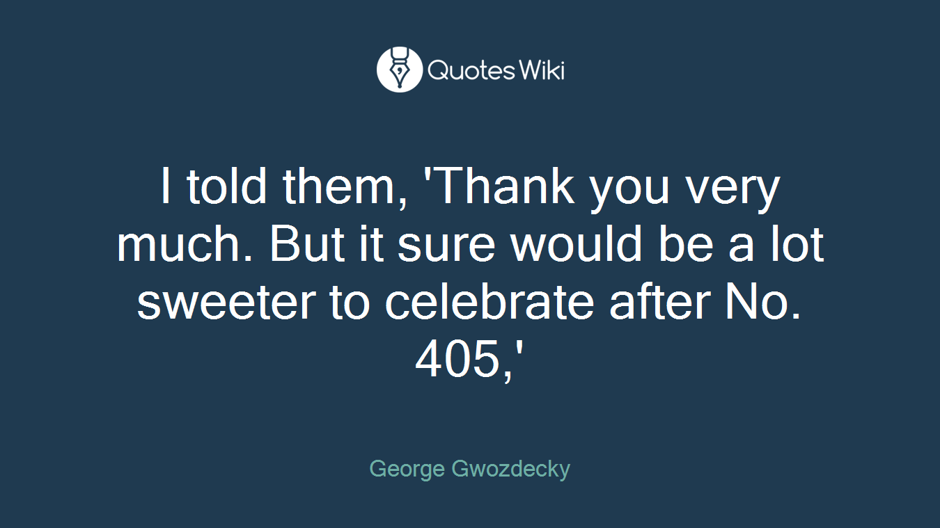 I told them, 'Thank you very much. But it sure would be a lot sweeter to celebrate after No. 405,'
