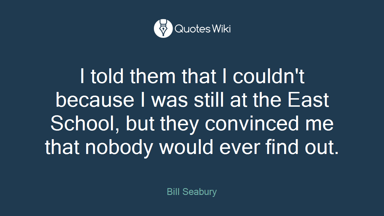 I told them that I couldn't because I was still at the East School, but they convinced me that nobody would ever find out.