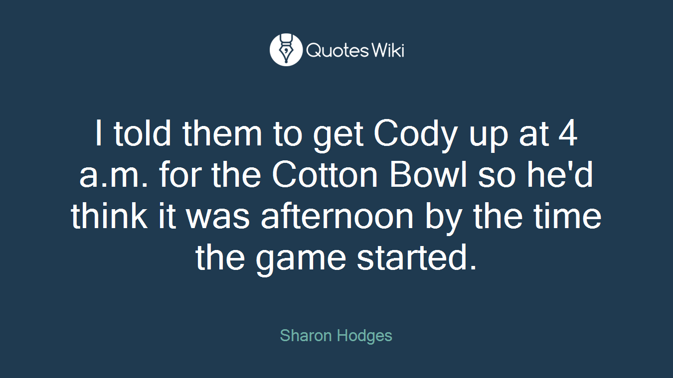 I told them to get Cody up at 4 a.m. for the Cotton Bowl so he'd think it was afternoon by the time the game started.