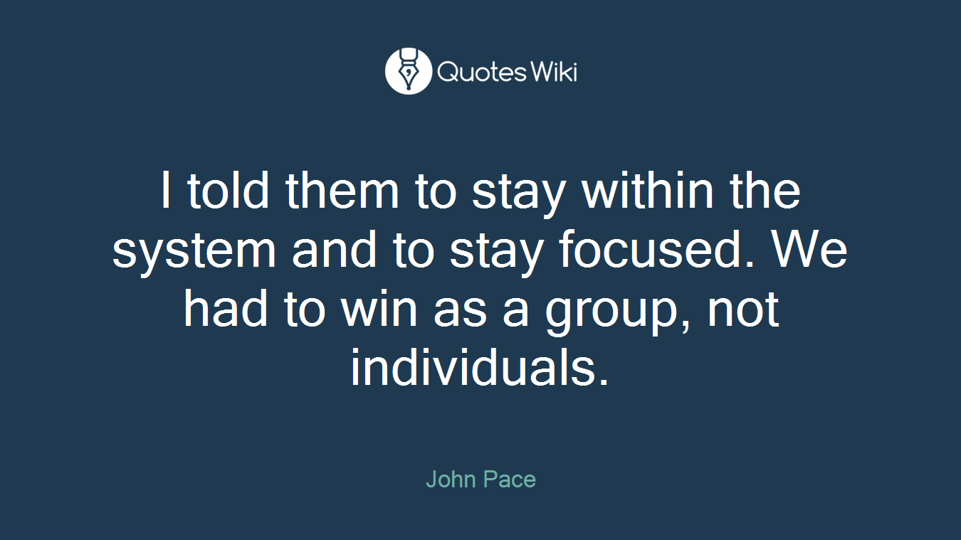 I told them to stay within the system and to stay focused. We had to win as a group, not individuals.