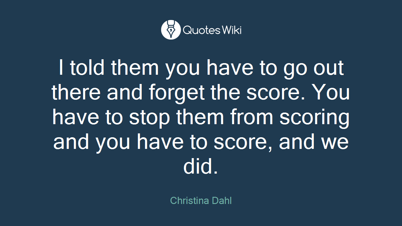 I told them you have to go out there and forget the score. You have to stop them from scoring and you have to score, and we did.