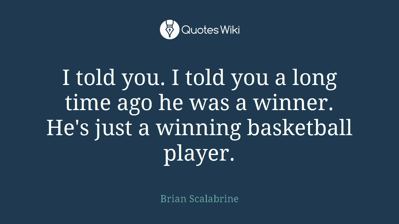 I told you. I told you a long time ago he was a winner. He's just a winning basketball player.
