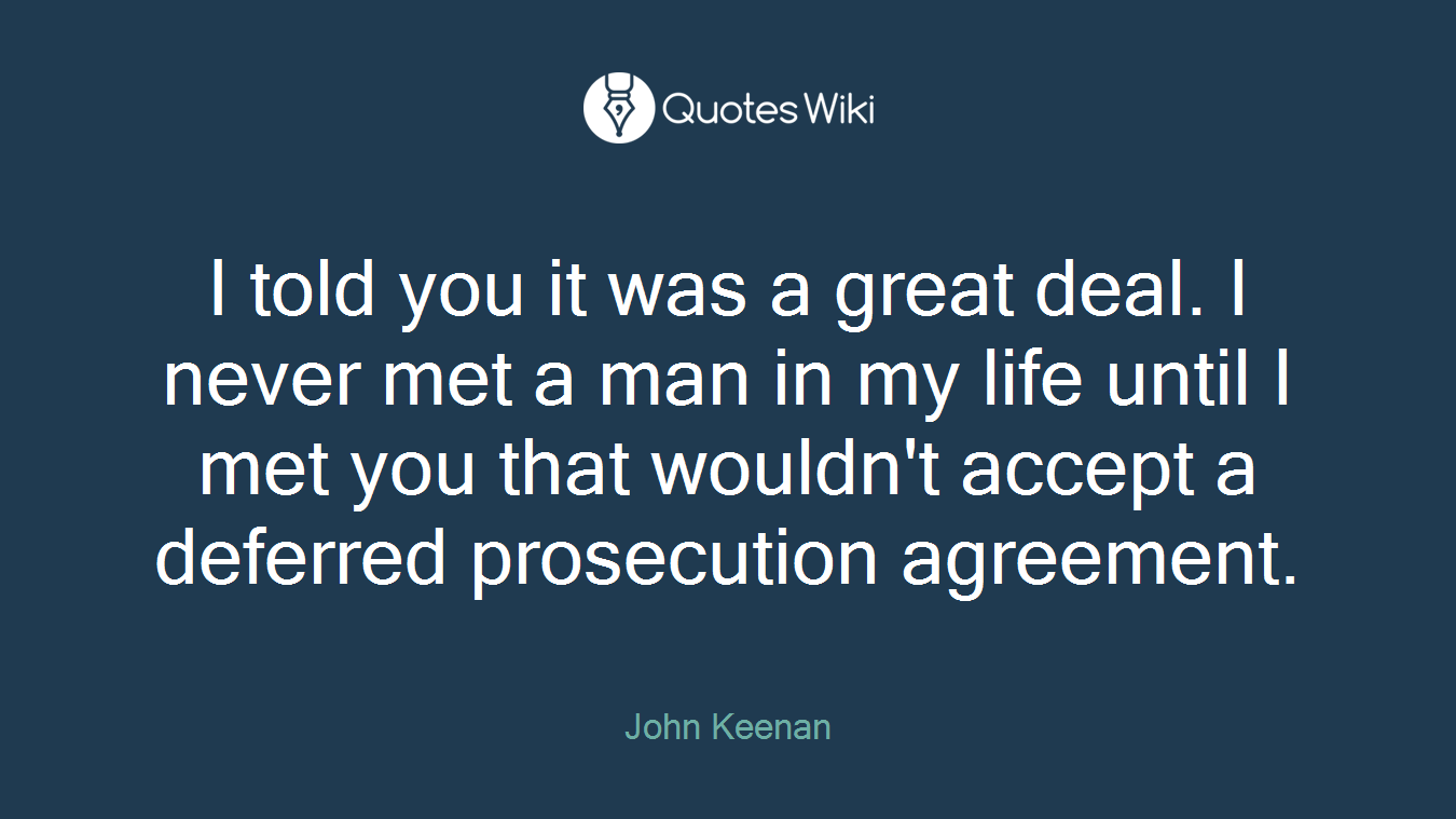I told you it was a great deal. I never met a man in my life until I met you that wouldn't accept a deferred prosecution agreement.