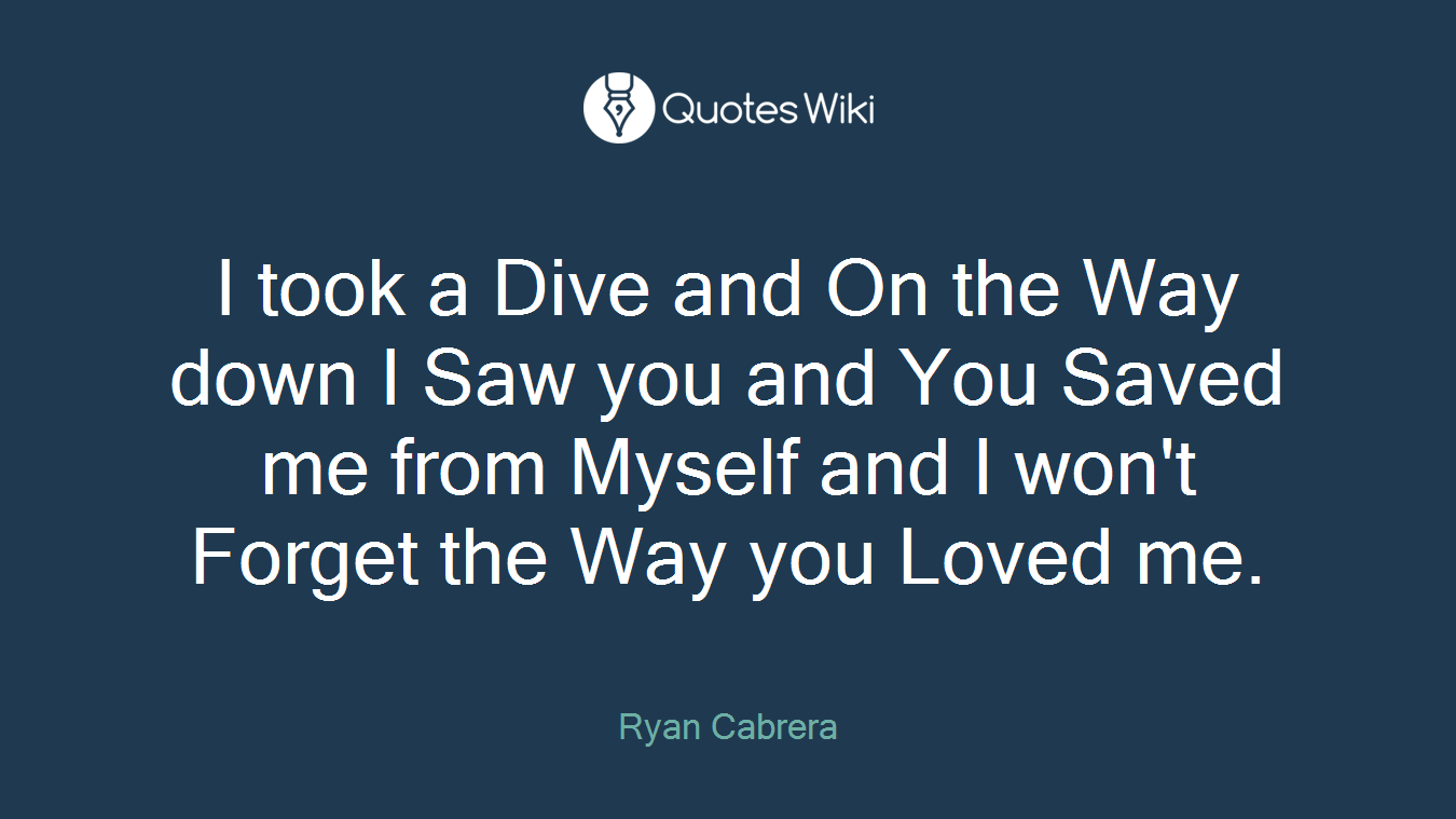 I took a Dive and On the Way down I Saw you and You Saved me from Myself and I won't Forget the Way you Loved me.