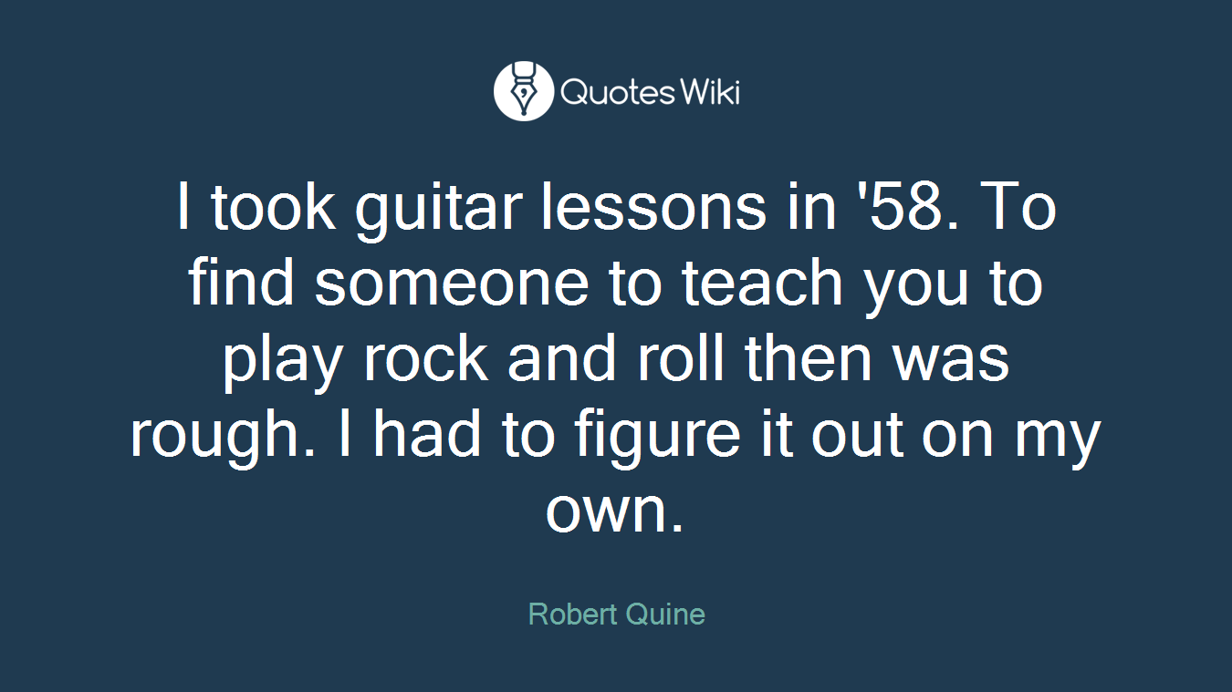 I took guitar lessons in '58. To find someone to teach you to play rock and roll then was rough. I had to figure it out on my own.