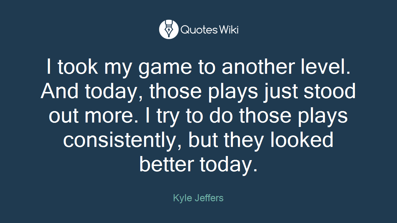 I took my game to another level. And today, those plays just stood out more. I try to do those plays consistently, but they looked better today.