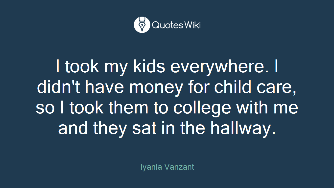 I took my kids everywhere. I didn't have money for child care, so I took them to college with me and they sat in the hallway.