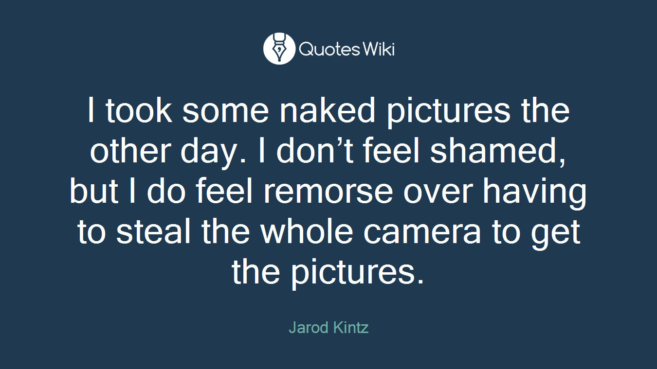 I took some naked pictures the other day. I don’t feel shamed, but I do feel remorse over having to steal the whole camera to get the pictures.