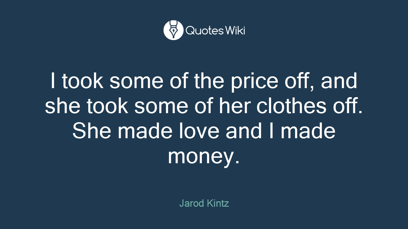 I took some of the price off, and she took some of her clothes off. She made love and I made money.