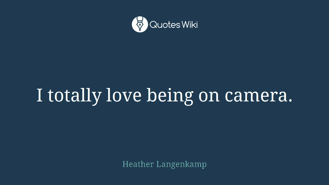 I totally love being on camera.