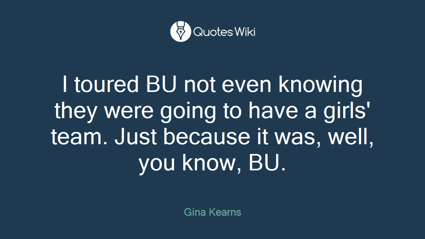 I toured BU not even knowing they were going to have a girls' team. Just because it was, well, you know, BU.