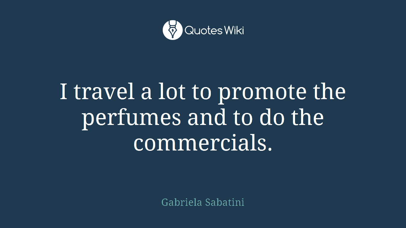 I travel a lot to promote the perfumes and to do the commercials.