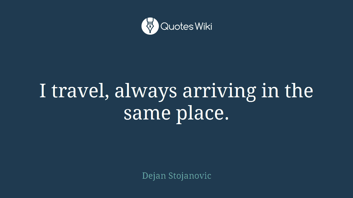 I travel, always arriving in the same place.