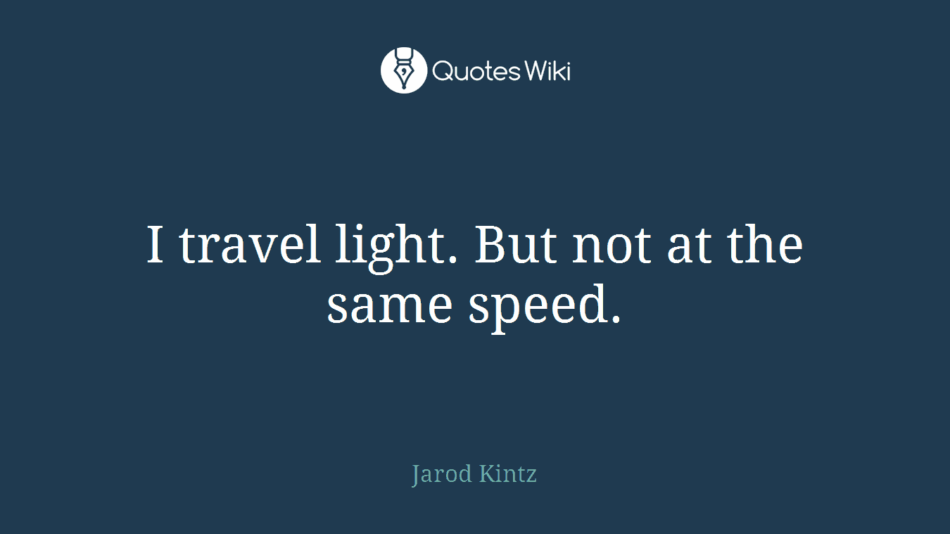 I travel light. But not at the same speed.