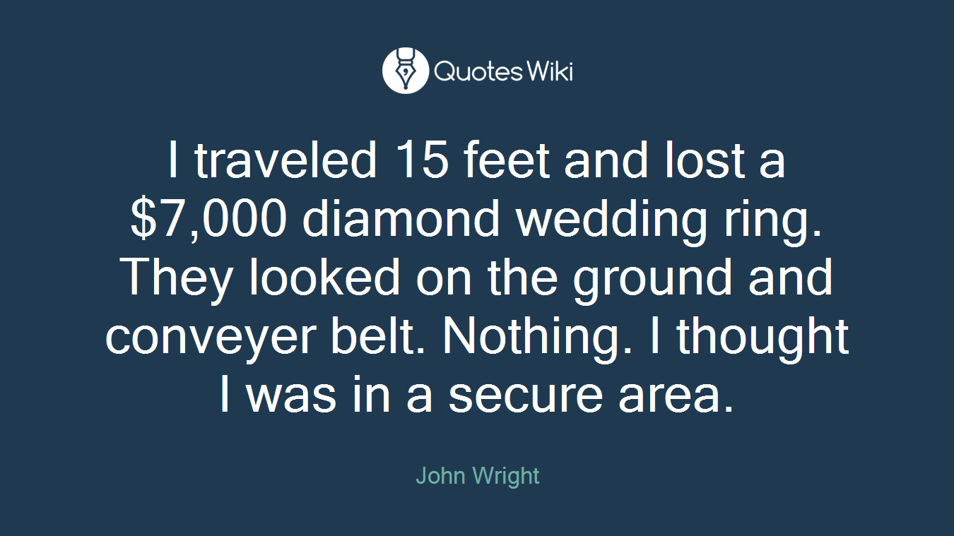 I traveled 15 feet and lost a $7,000 diamond wedding ring. They looked on the ground and conveyer belt. Nothing. I thought I was in a secure area.