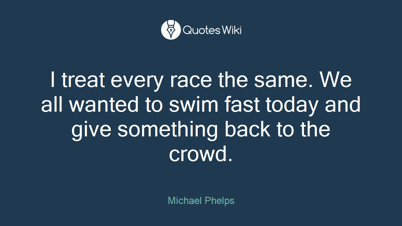 I treat every race the same. We all wanted to swim fast today and give something back to the crowd.