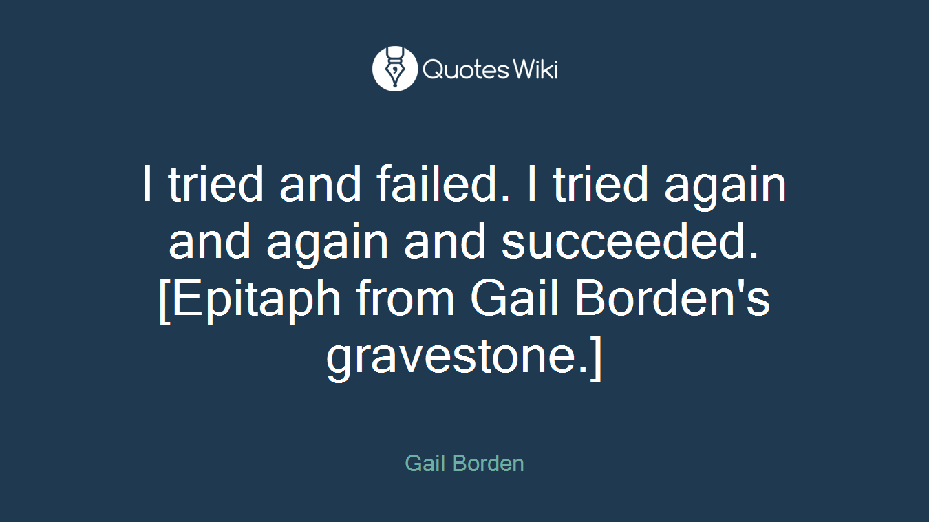 I tried and failed. I tried again and again and succeeded.[Epitaph from Gail Borden's gravestone.]