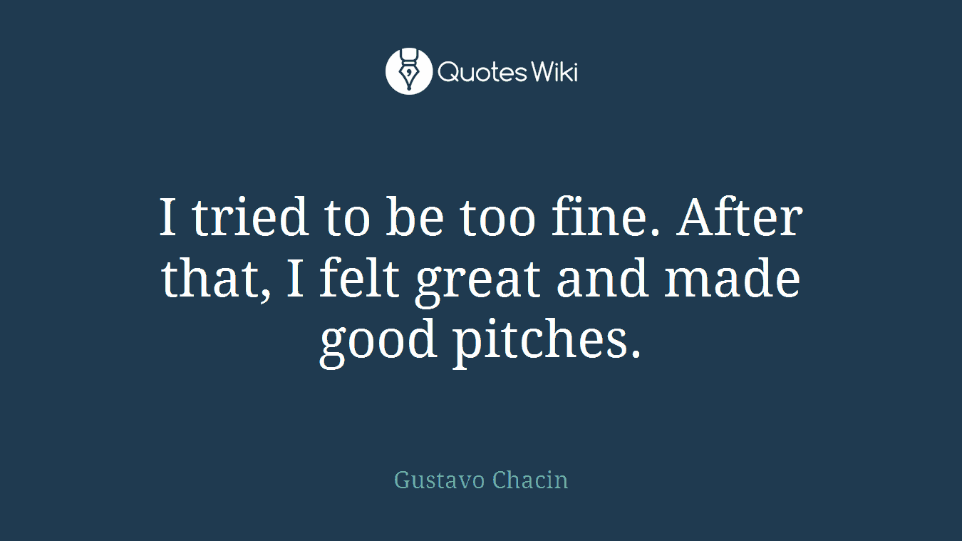 I tried to be too fine. After that, I felt great and made good pitches.