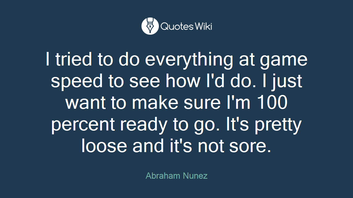 I tried to do everything at game speed to see how I'd do. I just want to make sure I'm 100 percent ready to go. It's pretty loose and it's not sore.