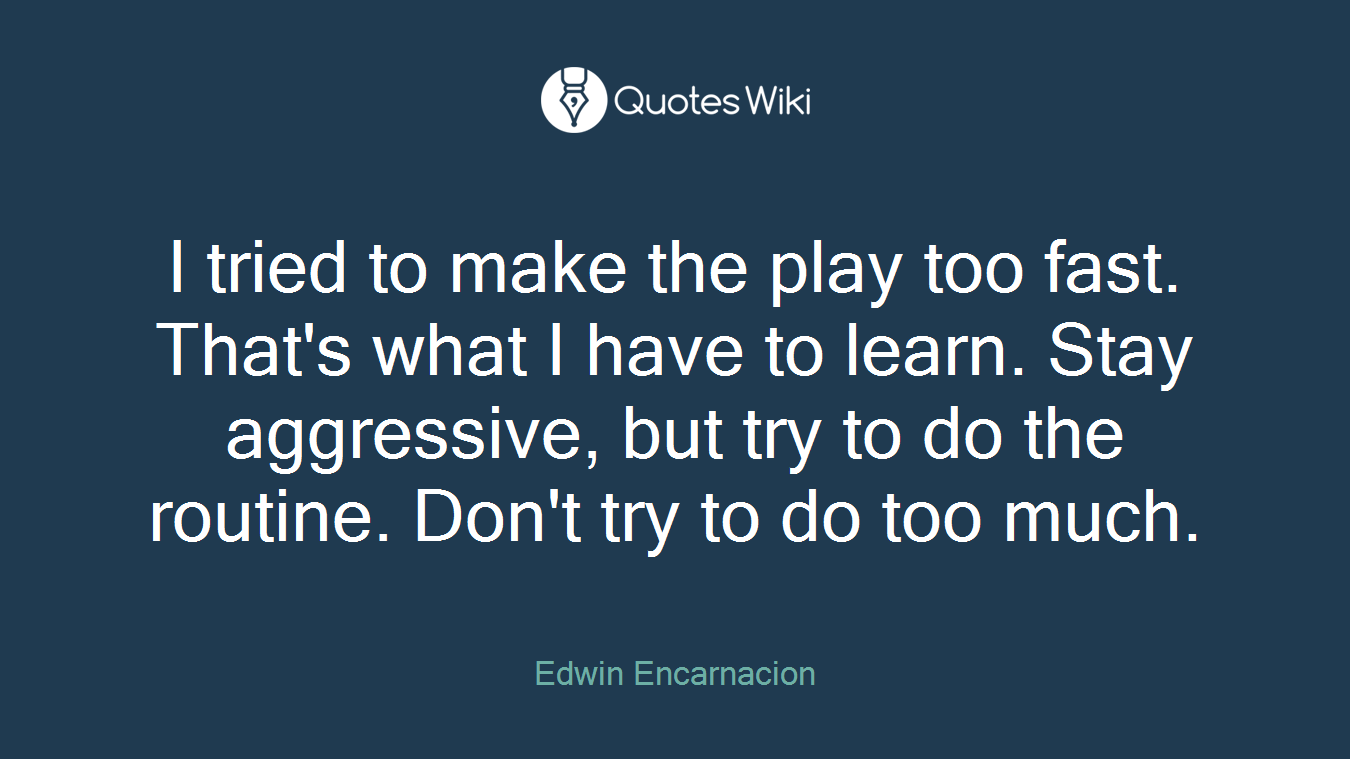 I tried to make the play too fast. That's what I have to learn. Stay aggressive, but try to do the routine. Don't try to do too much.