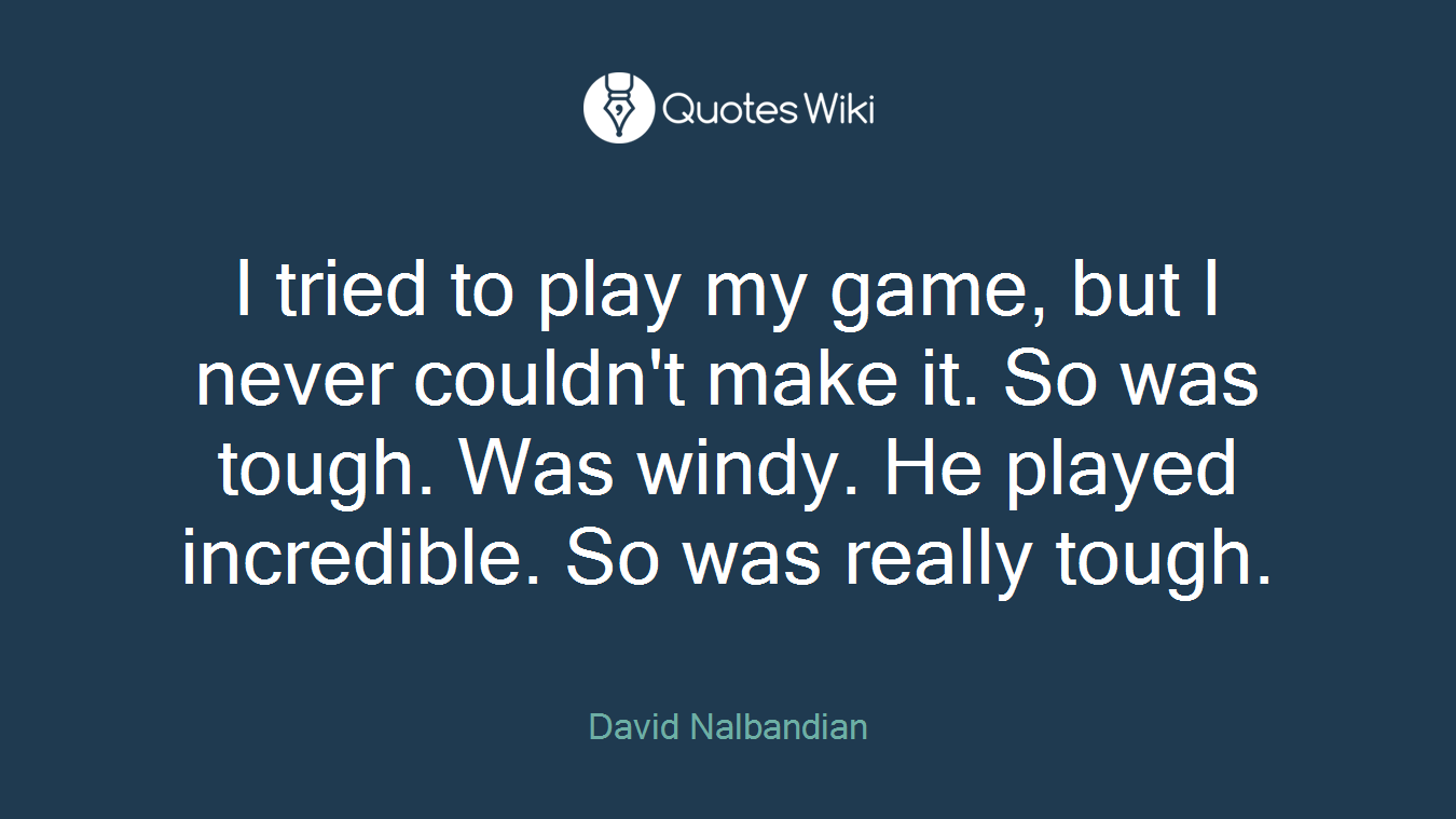 I tried to play my game, but I never couldn't make it. So was tough. Was windy. He played incredible. So was really tough.