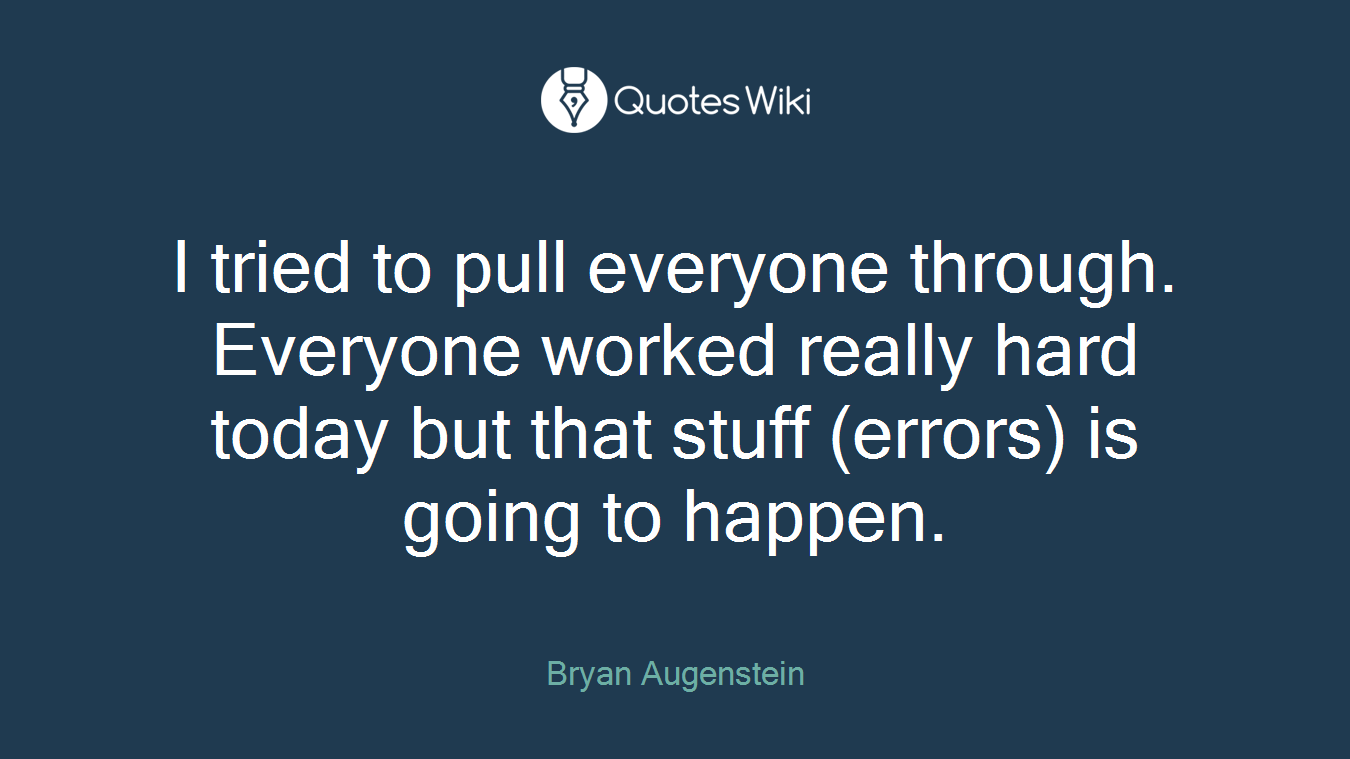 I tried to pull everyone through. Everyone worked really hard today but that stuff (errors) is going to happen.