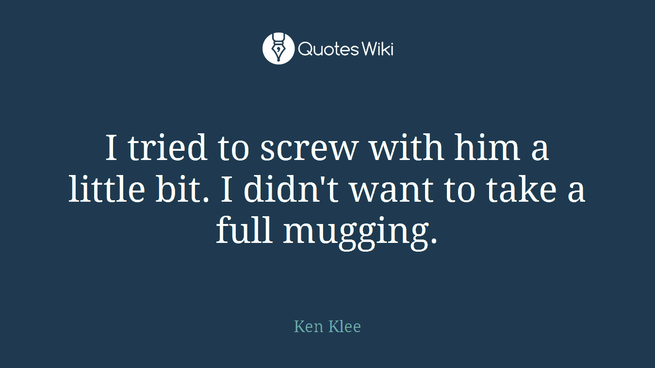 I tried to screw with him a little bit. I didn't want to take a full mugging.
