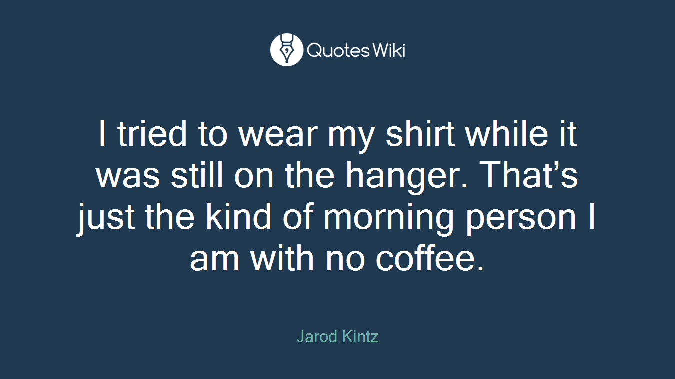 I tried to wear my shirt while it was still on the hanger. That’s just the kind of morning person I am with no coffee.
