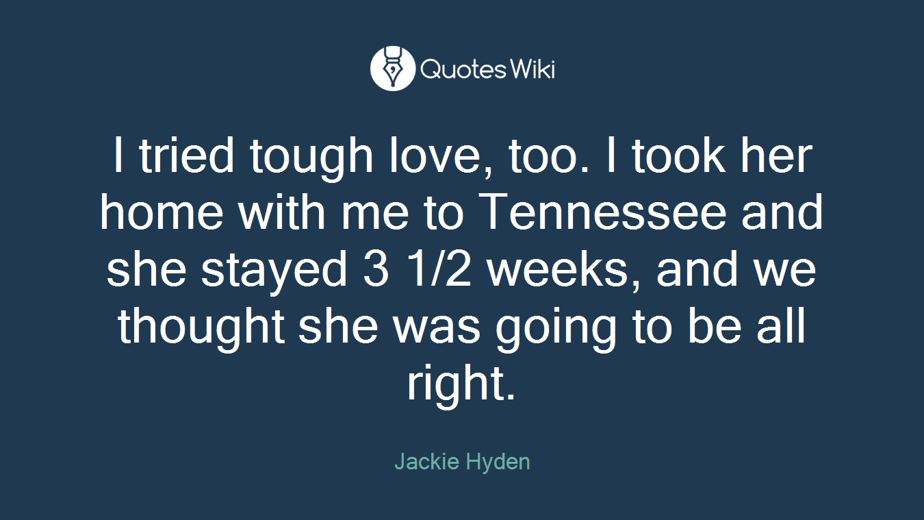 I tried tough love, too. I took her home with me to Tennessee and she stayed 3 1/2 weeks, and we thought she was going to be all right.