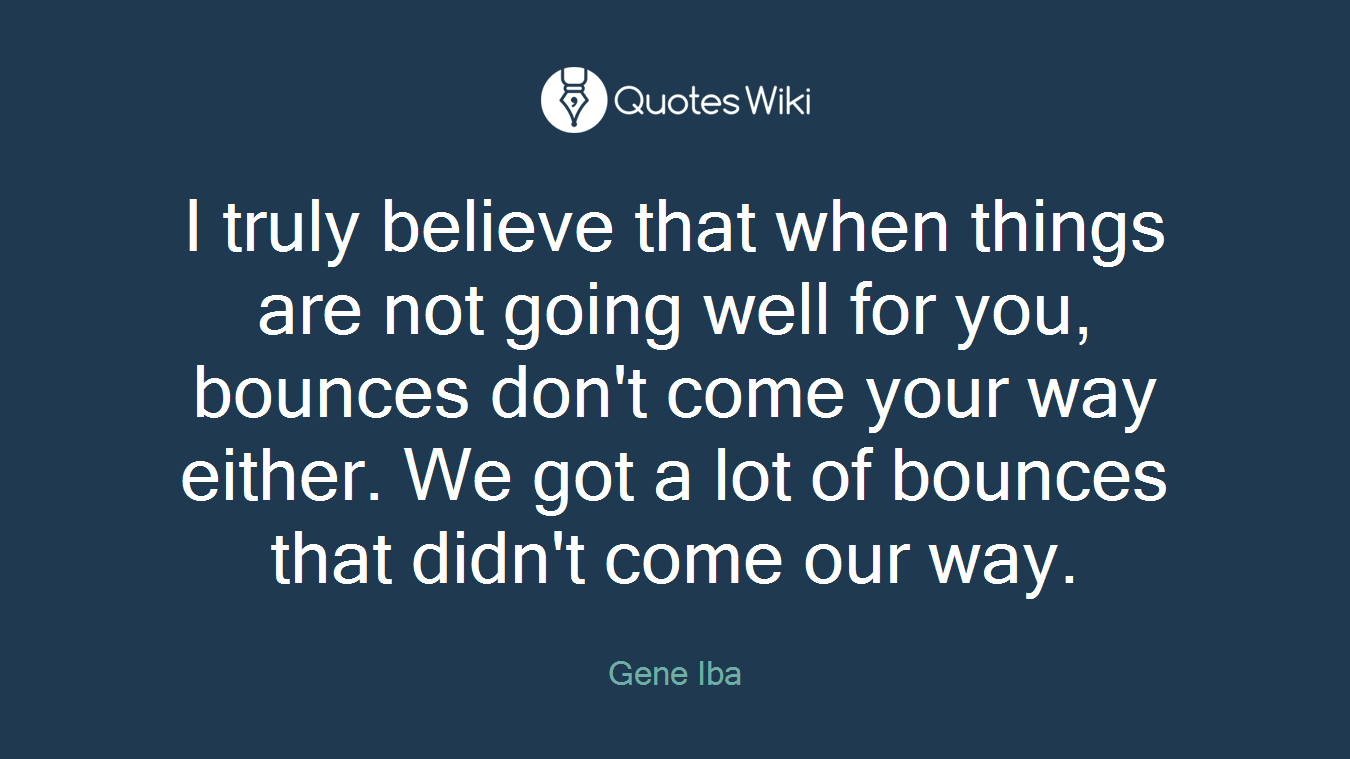 I truly believe that when things are not going well for you, bounces don't come your way either. We got a lot of bounces that didn't come our way.