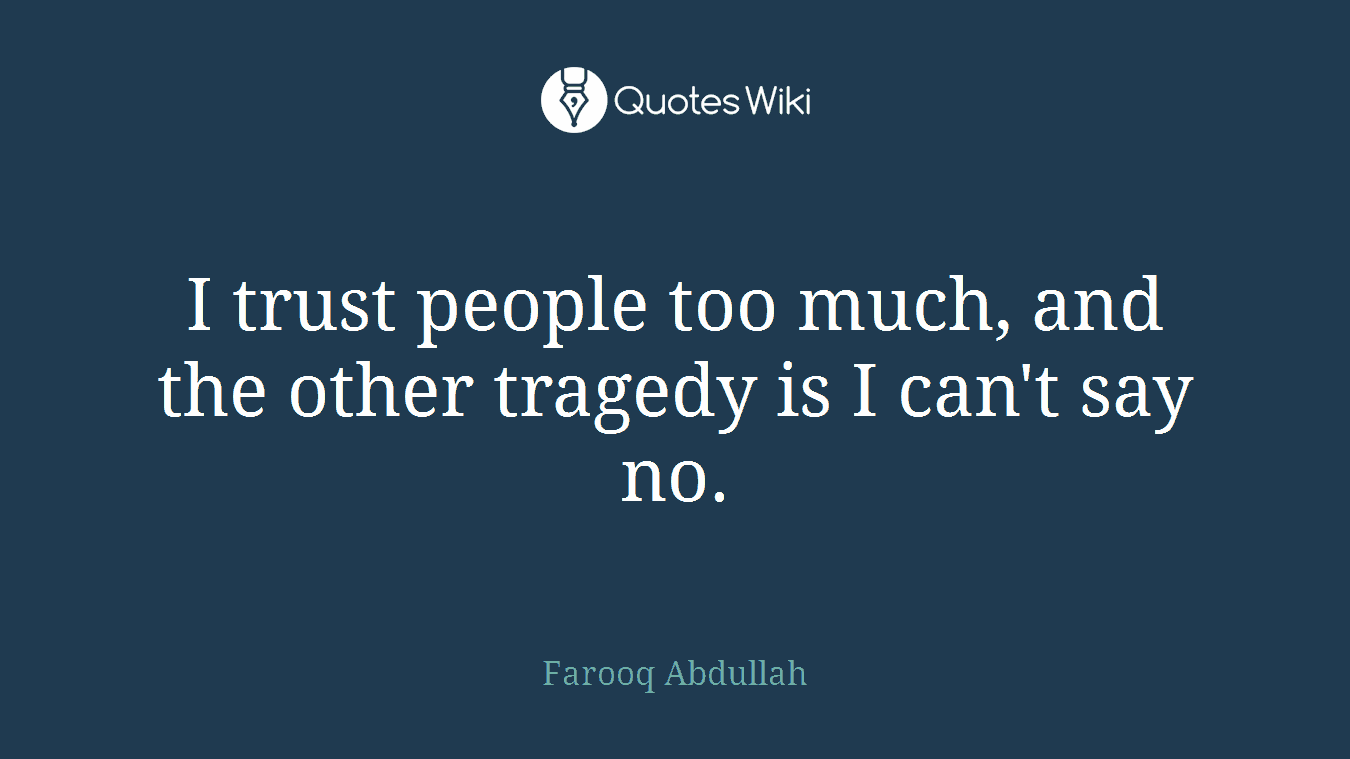 I trust people too much, and the other tragedy is I can't say no.