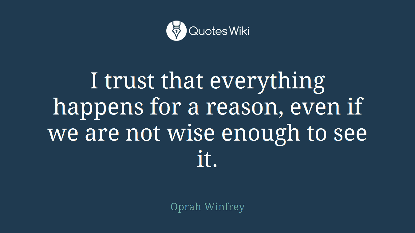 I trust that everything happens for a reason, even if we are not wise enough to see it.