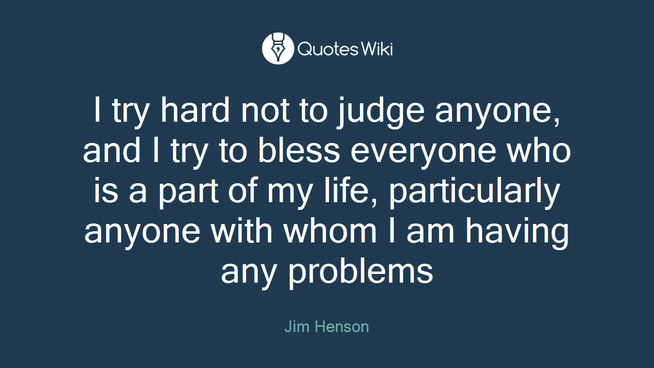 I try hard not to judge anyone, and I try to bless everyone who is a part of my life, particularly anyone with whom I am having any problems