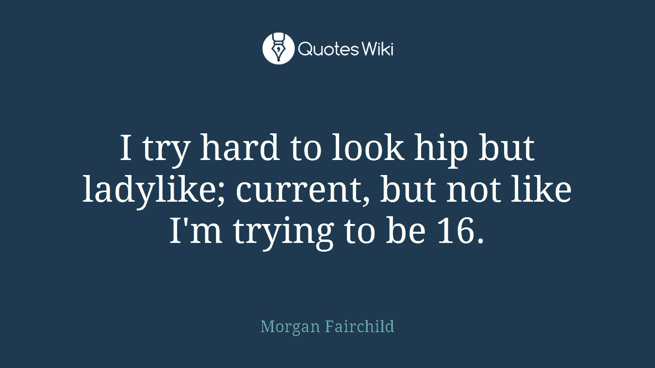 I try hard to look hip but ladylike; current, but not like I'm trying to be 16.