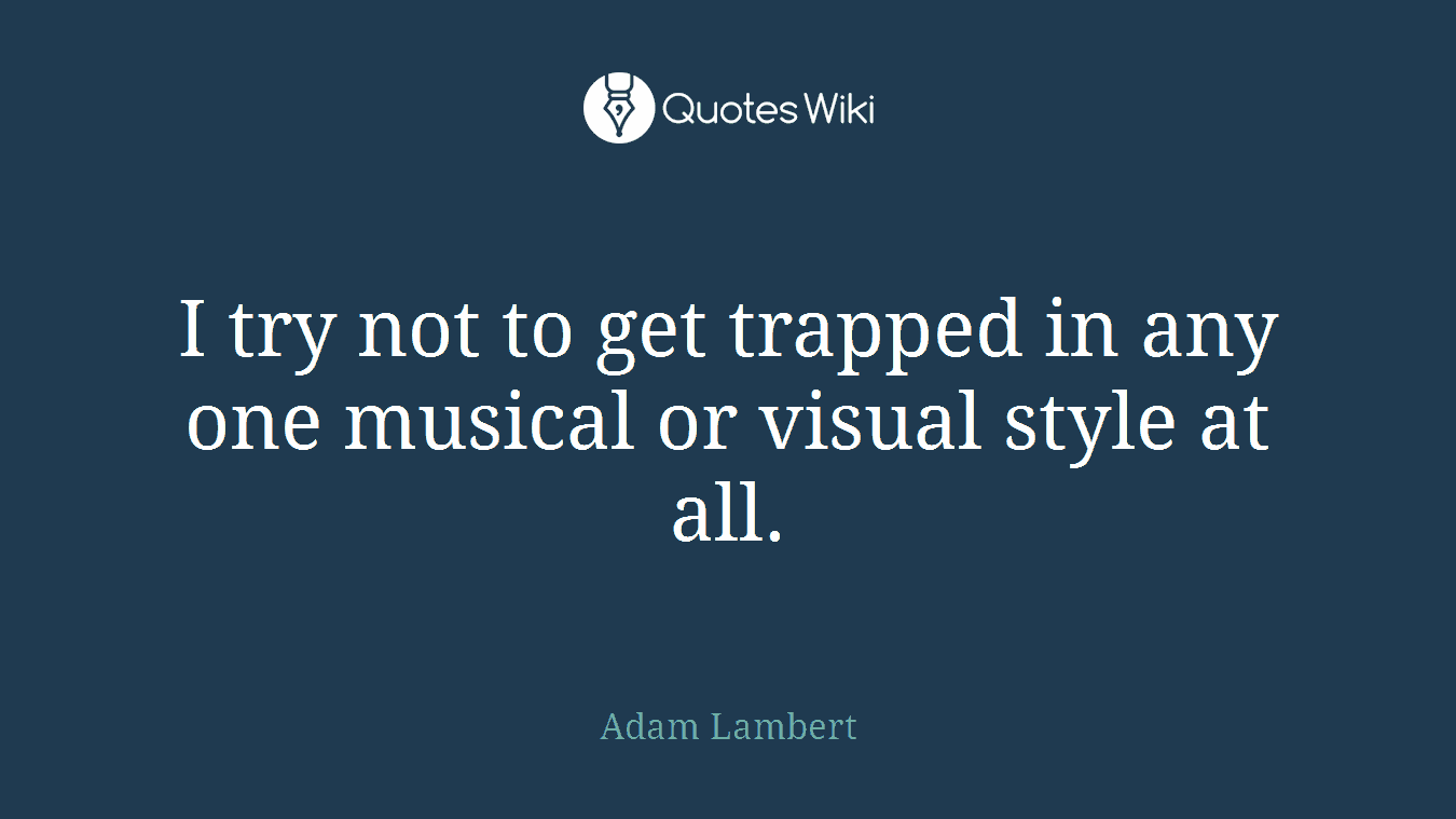 I try not to get trapped in any one musical or visual style at all.