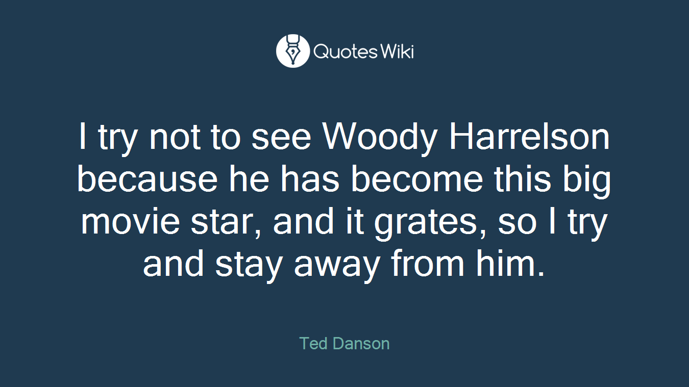 I try not to see Woody Harrelson because he has become this big movie star, and it grates, so I try and stay away from him.