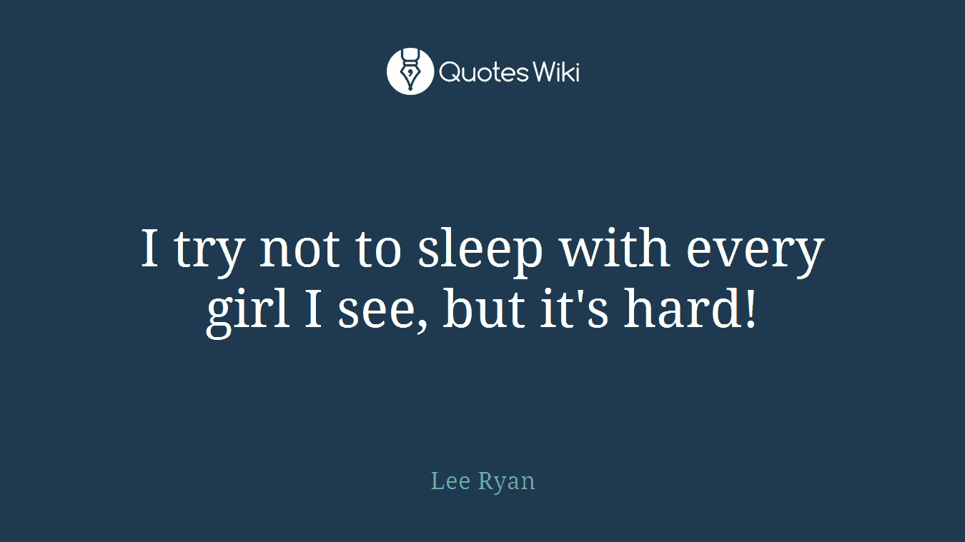 I try not to sleep with every girl I see, but it's hard!
