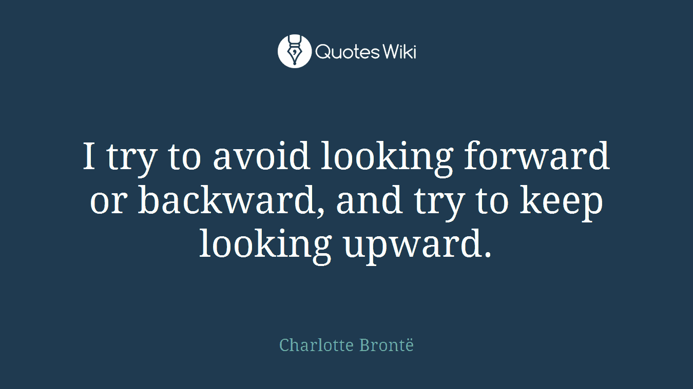 I try to avoid looking forward or backward, and try to keep looking upward.