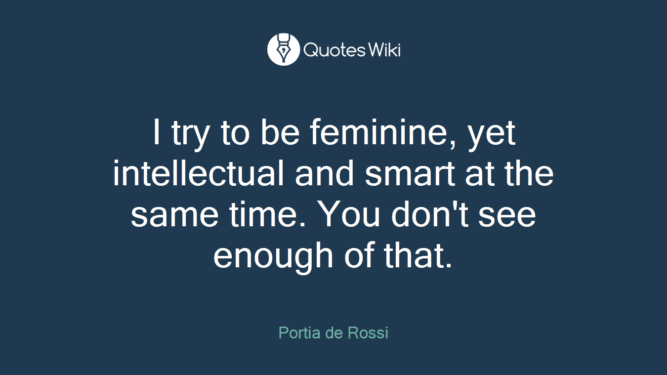 I try to be feminine, yet intellectual and smart at the same time. You don't see enough of that.