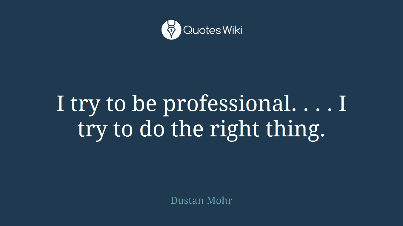 I try to be professional. . . . I try to do the right thing.