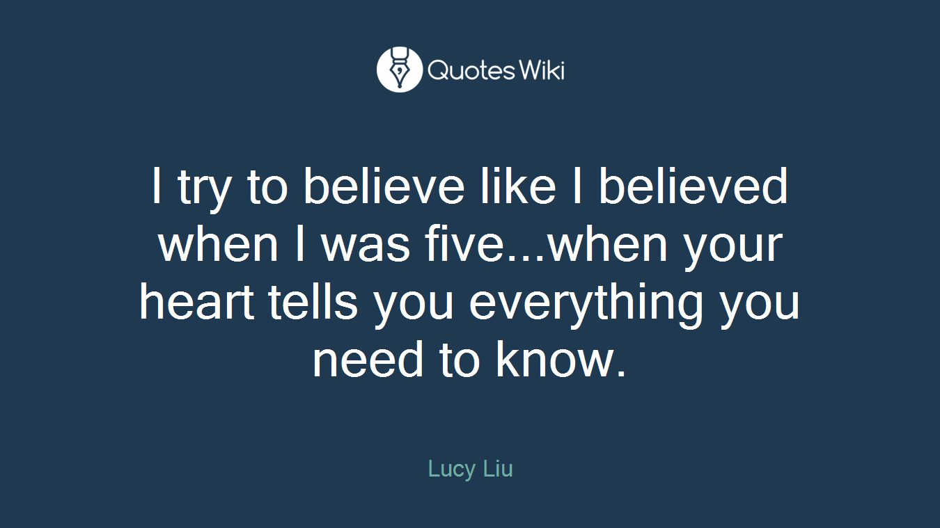I try to believe like I believed when I was five...when your heart tells you everything you need to know.
