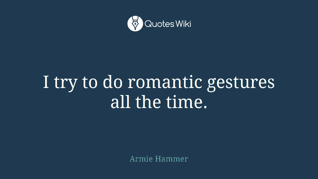 I try to do romantic gestures all the time.