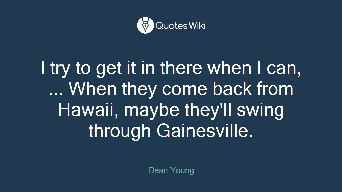 I try to get it in there when I can, ... When they come back from Hawaii, maybe they'll swing through Gainesville.