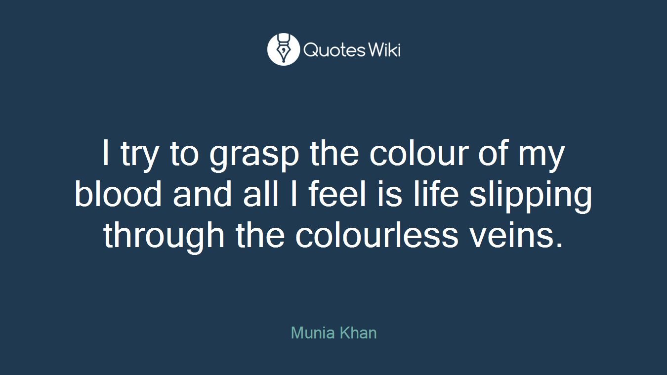 I try to grasp the colour of my blood and all I feel is life slipping through the colourless veins.